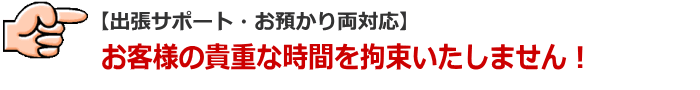 【現地作業・お預かり両対応】お客様の貴重な時間を拘束いたしません